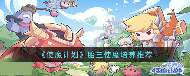 《使魔计划》胎三使魔培养推荐(《使魔计划》胎三使魔培养推荐)