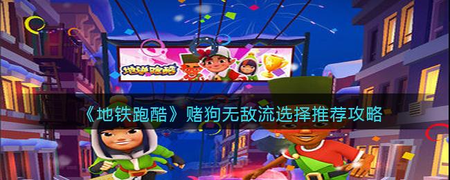 《地铁跑酷》赌狗无敌流选择推荐攻略(地铁跑酷高手视频)