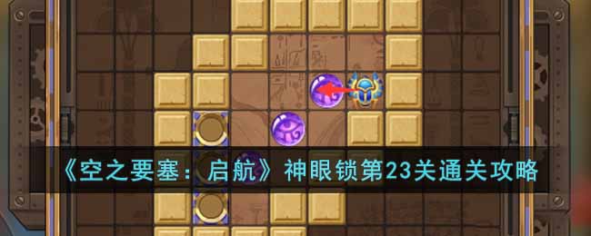 《空之要塞：启航》神眼锁第23关通关攻略(空之要塞启航困龙阵18)
