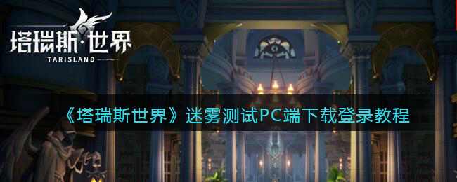 《塔瑞斯世界》迷雾测试PC端下载登录教程(《塔瑞斯世界》迷雾测试PC端下载登录教程)