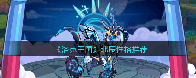 《洛克王国》北辰性格推荐(洛克王国北辰怎么超进化)