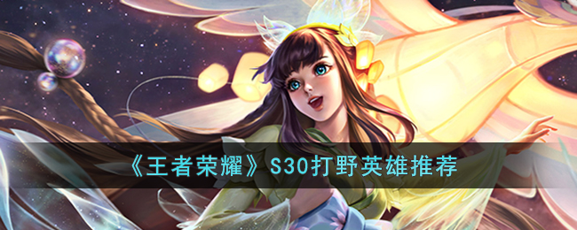 《王者荣耀》S30打野英雄推荐(王者荣耀s30打野思路)