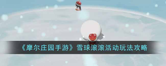 《摩尔庄园手游》雪球滚滚活动玩法攻略(怎么扔掉雪球摩尔庄园)