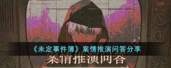 《未定事件簿》案情推演问答分享(未定事件簿主线剧情回顾)