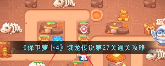 《保卫萝卜4》饿龙传说第27关通关攻略(保卫萝卜ex42)