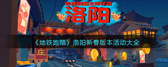 《地铁跑酷》洛阳新春版本活动大全(地铁跑酷各版本洛阳)