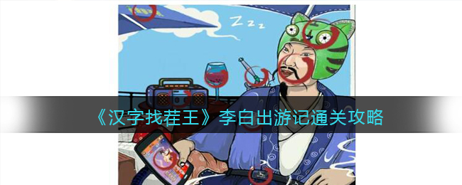 《汉字找茬王》李白出游记通关攻略(汉字找茬王全关卡通关流程汇总攻略)