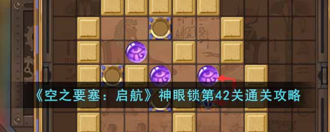 《空之要塞：启航》神眼锁第42关通关攻略(《空之要塞：启航》神眼锁第42关通关攻略)