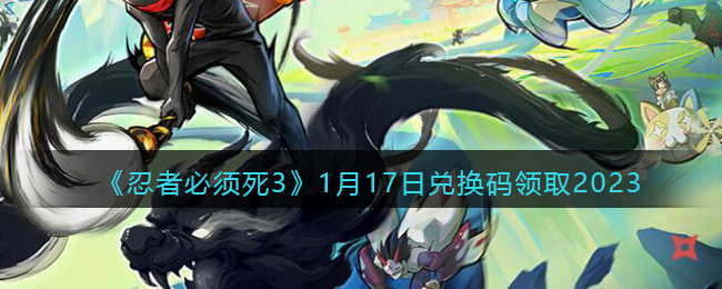 《忍者必须死3》1月17日兑换码领取2023(忍者必须死3兑换码11月17日)