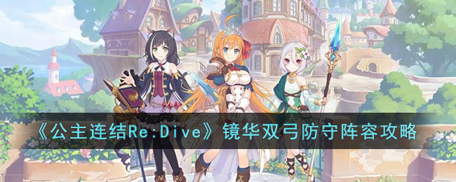 《公主连结Re:Dive》镜华双弓防守阵容攻略(公主连结redive官网)