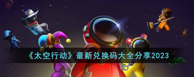 《太空行动》最新兑换码大全分享2023(太空行动兑换码大全)