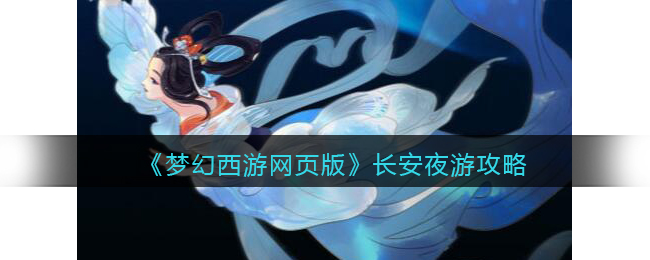 《梦幻西游网页版》长安夜游攻略(梦幻西游网页版长安夜游新手)