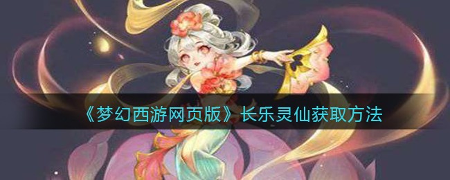 《梦幻西游网页版》长乐灵仙获取方法(梦幻西游网页版长乐灵仙求贤之路)