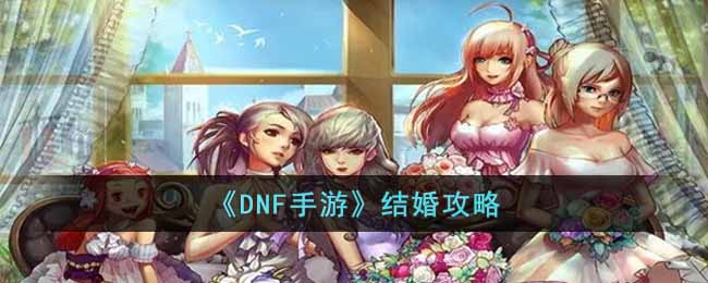 《DNF手游》结婚攻略(《dnf手游》结婚攻略视频)