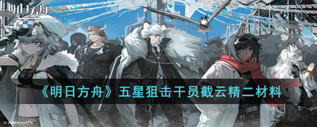 《明日方舟》五星狙击干员截云精二材料(《明日方舟》五星狙击干员截云精二材料)