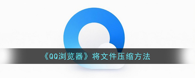 《QQ浏览器》将文件压缩方法(qq浏览器电脑版官方下载)