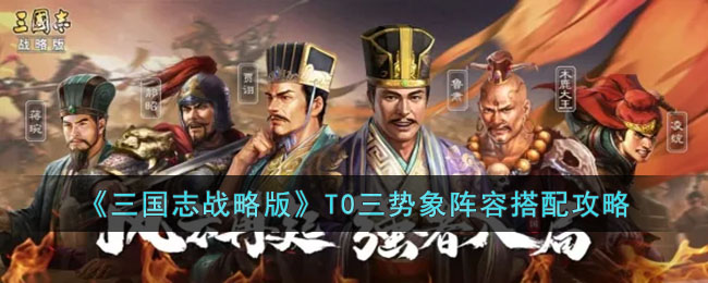 《三国志战略版》T0三势象阵容搭配攻略(《三国志战略版》T0三势象阵容搭配攻略)