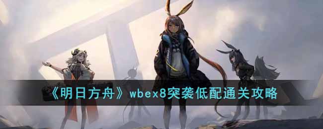 《明日方舟》wbex8突袭低配通关攻略(《明日方舟》wbex8突袭低配通关攻略)