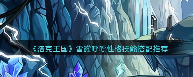 《洛克王国》雪罐呼呼性格技能搭配推荐(洛克王国雪巨人性格和技能搭配)