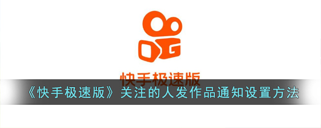 《快手极速版》关注的人发作品通知设置方法(快手极速版关注怎么调时间顺序)