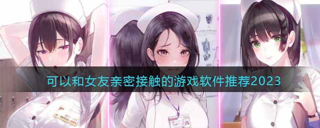 可以和女友亲密接触的游戏软件推荐2023(可以和女友做羞羞事的游戏)