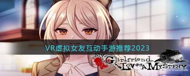 VR虚拟女友互动手游推荐2023(vr互动体验)