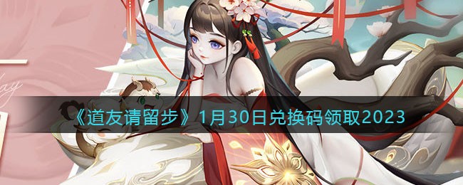 《道友请留步》1月30日兑换码领取2023(道友请留步礼包2021兑换码)