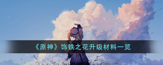 《原神》饰铁之花升级材料一览(《原神》饰铁之花升级材料一览)
