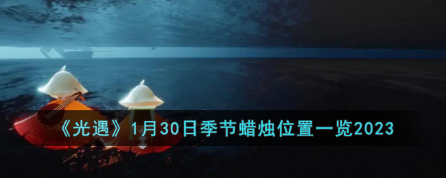 《光遇》1月30日季节蜡烛位置一览2023(光遇7月12季节蜡烛位置最新)