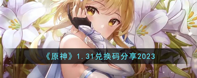 《原神》1.31兑换码分享2023(原神1.3版本最新兑换码)