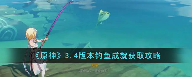 《原神》3.4版本钓鱼成就获取攻略(原神钓鱼任务攻略)
