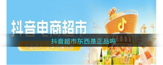 抖音超市东西是正品吗(抖音超市与精选联盟区别)