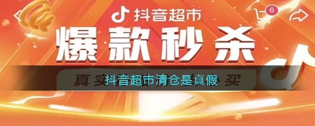抖音超市清仓是真假(抖音清货是真的吗)