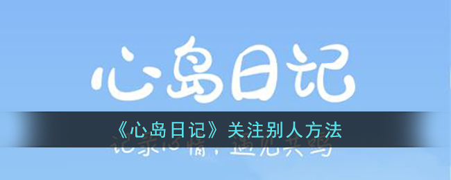 《心岛日记》关注别人方法(心岛日记如何加好友)