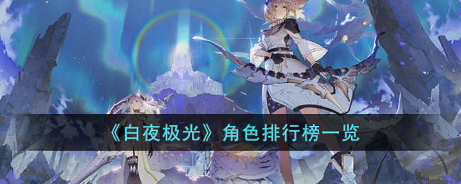 《白夜极光》角色排行榜一览(白夜极光角色新手攻略)