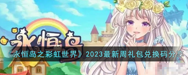 《永恒岛之彩虹世界》2023最新周礼包兑换码分享(永恒岛之彩虹世界玩法奖励领不了)