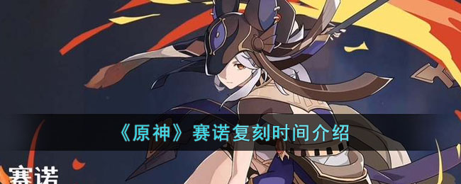 《原神》赛诺复刻时间介绍(赛诺2023年复刻时间)