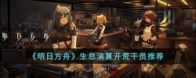 《明日方舟》生息演算开荒干员推荐(明日方舟开荒攻略)