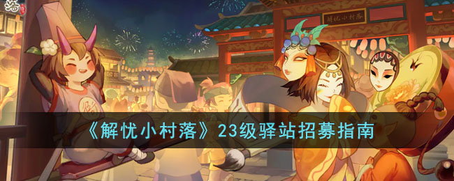《解忧小村落》23级驿站招募指南(解忧小村落招募的人都在哪里)