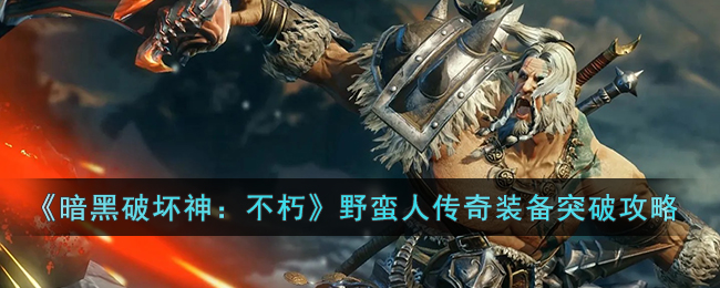 《暗黑破坏神：不朽》野蛮人传奇装备突破攻略(暗黑破坏神不朽野蛮人攻略详细)