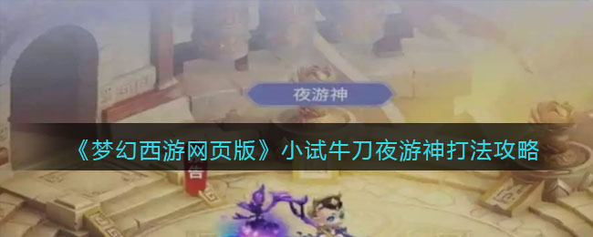 《梦幻西游网页版》小试牛刀夜游神打法攻略(梦幻西游网页版小试牛刀夜游神)