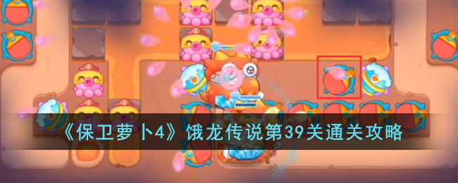 《保卫萝卜4》饿龙传说第39关通关攻略(保卫萝卜1终极挑战第39关怎么过)