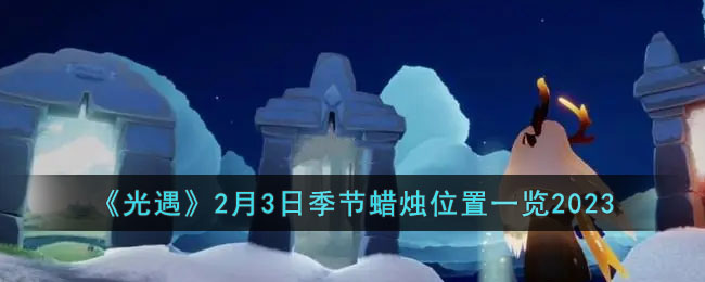 《光遇》2月3日季节蜡烛位置一览2023(光遇兑换码1000白蜡烛2023)
