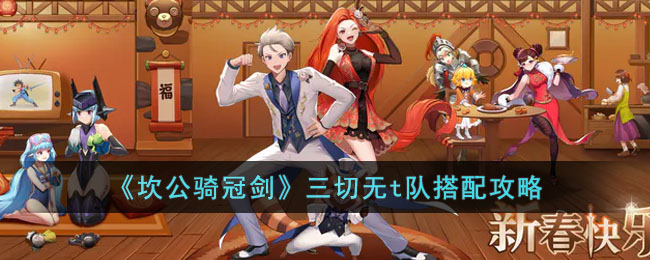 《坎公骑冠剑》三切无t队搭配攻略(坎公骑冠剑周边产品工坊设计图)
