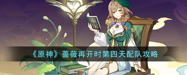 《原神》蔷薇再开时第四天配队攻略(原神蔷薇再开时任务攻略)