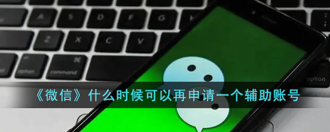 《微信》什么时候可以再申请一个辅助账号(微信辅助几个月可以辅助一次)