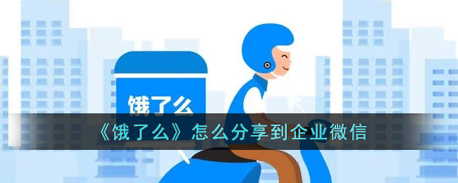 《饿了么》怎么分享到企业微信(饿了么怎么分享给好友)