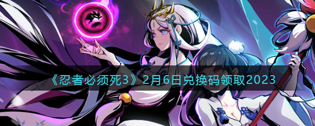 《忍者必须死3》2月6日兑换码领取2023(忍者必须死32月4号最新兑换码)