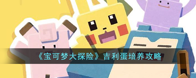 《宝可梦大探险》吉利蛋培养攻略(宝可梦大探险拉普拉斯如何培养)