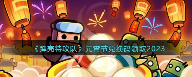 《弹壳特攻队》元宵节兑换码领取2023(弹壳特攻队元宵兑换码)